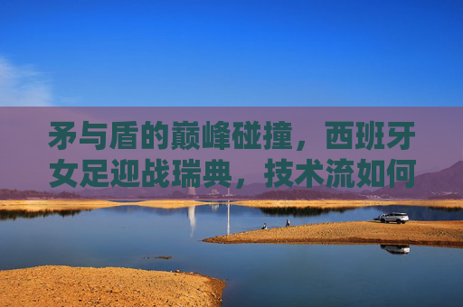 矛与盾的巅峰碰撞,西班牙女足迎战瑞典,技术流如何破北欧铁骑?巅峰碰撞,西班牙女足技术流如何破北欧铁骑 矛与盾的巅峰碰撞,西班牙女足迎战瑞典,技术流如何破北欧铁骑?巅峰碰撞,西班牙女足技术流如何破北欧铁骑