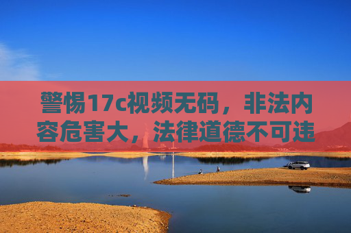 警惕17c视频无码,非法内容危害大,法律道德不可违,警惕17c视频无码,法律道德不可违 警惕17c视频无码,非法内容危害大,法律道德不可违,警惕17c视频无码,法律道德不可违