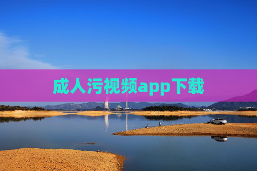 成人污视频app下载 成人污视频app下载