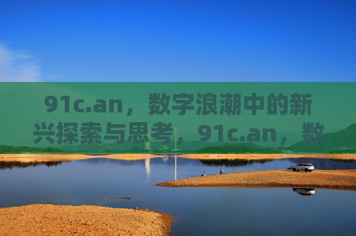 91c.an,数字浪潮中的新兴探索与思考,91c.an,数字浪潮中的新兴探索与思考 91c.an,数字浪潮中的新兴探索与思考,91c.an,数字浪潮中的新兴探索与思考