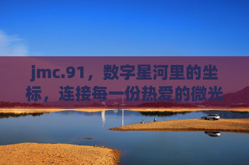 jmc.91,数字星河里的坐标,连接每一份热爱的微光,数字星河坐标,连接热爱微光 jmc.91,数字星河里的坐标,连接每一份热爱的微光,数字星河坐标,连接热爱微光