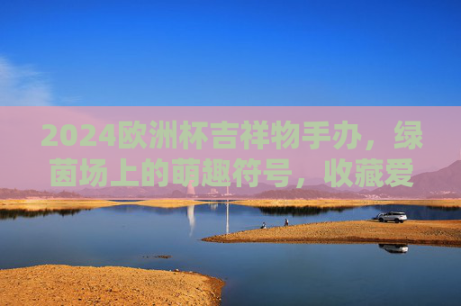 2024欧洲杯吉祥物手办,绿茵场上的萌趣符号,收藏爱好者的新宠,2024欧洲杯吉祥物手办,绿茵萌趣符号,收藏新宠 2024欧洲杯吉祥物手办,绿茵场上的萌趣符号,收藏爱好者的新宠,2024欧洲杯吉祥物手办,绿茵萌趣符号,收藏新宠
