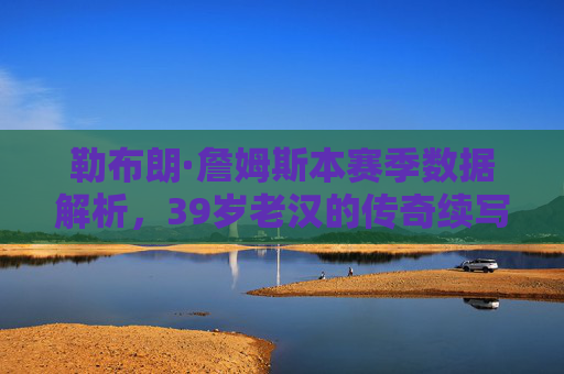 勒布朗·詹姆斯本赛季数据解析,39岁老汉的传奇续写,数据见证不老神话,39岁詹姆斯,数据解析不老传奇 勒布朗·詹姆斯本赛季数据解析,39岁老汉的传奇续写,数据见证不老神话,39岁詹姆斯,数据解析不老传奇