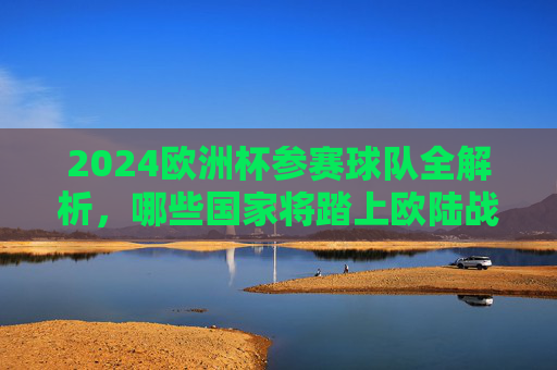 2024欧洲杯参赛球队全解析,哪些国家将踏上欧陆战场?2024欧洲杯参赛球队全解析 2024欧洲杯参赛球队全解析,哪些国家将踏上欧陆战场?2024欧洲杯参赛球队全解析