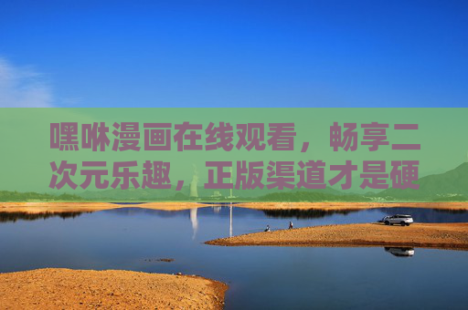 嘿咻漫画在线观看,畅享二次元乐趣,正版渠道才是硬道理!嘿咻漫画正版在线,畅享二次元乐趣 嘿咻漫画在线观看,畅享二次元乐趣,正版渠道才是硬道理!嘿咻漫画正版在线,畅享二次元乐趣