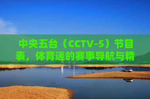 中央五台(CCTV-5)节目表,体育迷的赛事导航与精彩指南,中央五台(CCTV-5)节目表,体育迷赛事导航与精彩指南 中央五台(CCTV-5)节目表,体育迷的赛事导航与精彩指南,中央五台(CCTV-5)节目表,体育迷赛事导航与精彩指南