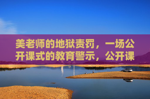 美老师的地狱责罚，一场公开课式的教育警示，公开课式地狱责罚，美老师的教育警示