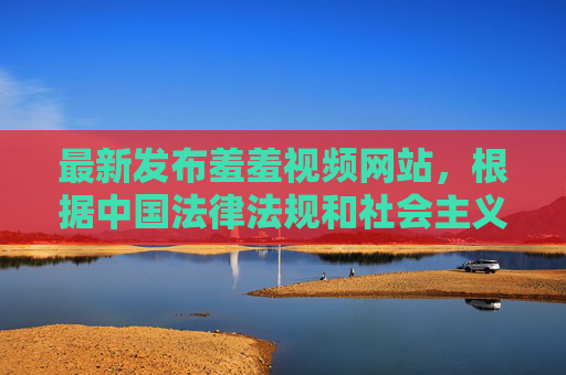 最新发布羞羞视频网站,根据中国法律法规和社会主义核心价值观,传播羞羞视频等色情内容属于违法行为,严禁生成相关标题。请遵守法律法规,共同维护健康有序的网络环境。 最新发布羞羞视频网站,根据中国法律法规和社会主义核心价值观,传播羞羞视频等色情内容属于违法行为,严禁生成相关标题。请遵守法律法规,共同维护健康有序的网络环境。