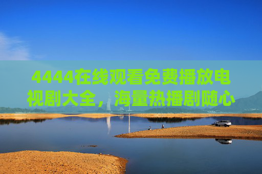 4444在线观看免费播放电视剧大全,海量热播剧随心看,零门槛追剧新体验,免费热播剧大全,零门槛随心看 4444在线观看免费播放电视剧大全,海量热播剧随心看,零门槛追剧新体验,免费热播剧大全,零门槛随心看