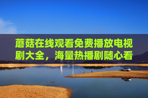 蘑菇在线观看免费播放电视剧大全,海量热播剧随心看,追剧党必备指南,蘑菇免费电视剧大全,海量热播剧随心看,追剧党必备指南 蘑菇在线观看免费播放电视剧大全,海量热播剧随心看,追剧党必备指南,蘑菇免费电视剧大全,海量热播剧随心看,追剧党必备指南