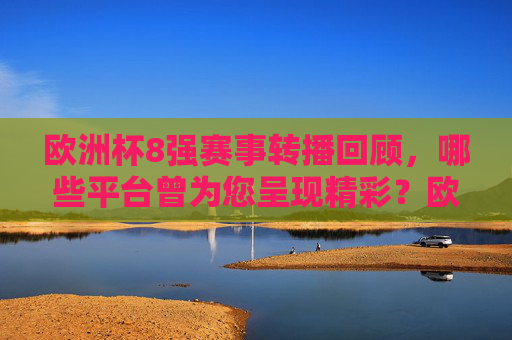 欧洲杯8强赛事转播回顾，哪些平台曾为您呈现精彩？欧洲杯8强转播回顾，曾呈现精彩赛事的平台