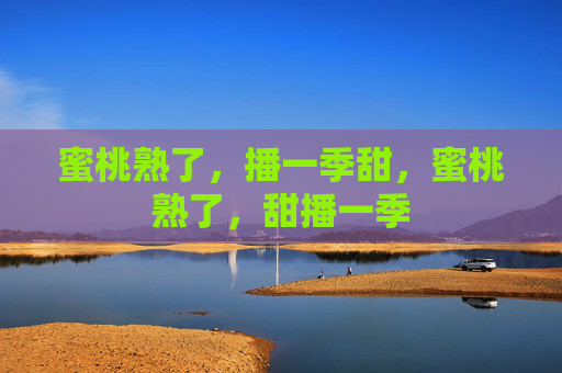 蜜桃熟了，播一季甜，蜜桃熟了，甜播一季