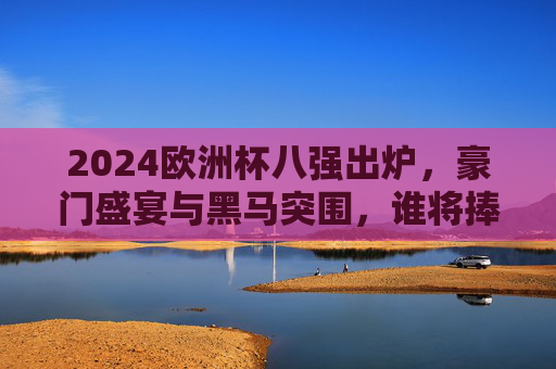 2024欧洲杯八强出炉,豪门盛宴与黑马突围,谁将捧起德劳内杯?2024欧洲杯八强出炉,豪门盛宴遇黑马突围,德劳内杯花落谁家? 2024欧洲杯八强出炉,豪门盛宴与黑马突围,谁将捧起德劳内杯?2024欧洲杯八强出炉,豪门盛宴遇黑马突围,德劳内杯花落谁家?