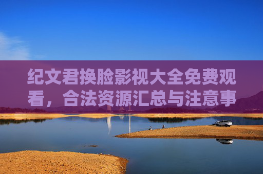 纪文君换脸影视大全免费观看,合法资源汇总与注意事项全攻略,纪文君换脸影视免费观看,合法资源汇总与注意事项全攻略 纪文君换脸影视大全免费观看,合法资源汇总与注意事项全攻略,纪文君换脸影视免费观看,合法资源汇总与注意事项全攻略