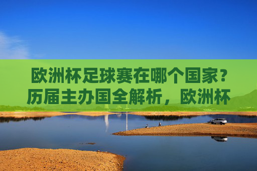 欧洲杯足球赛在哪个国家？历届主办国全解析，欧洲杯历届主办国全解析