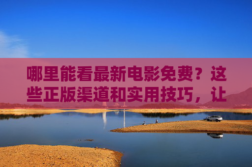 哪里能看最新电影免费？这些正版渠道和实用技巧，让你合法追剧不踩坑！免费看最新电影，正版渠道+实用技巧，合法追剧不踩坑