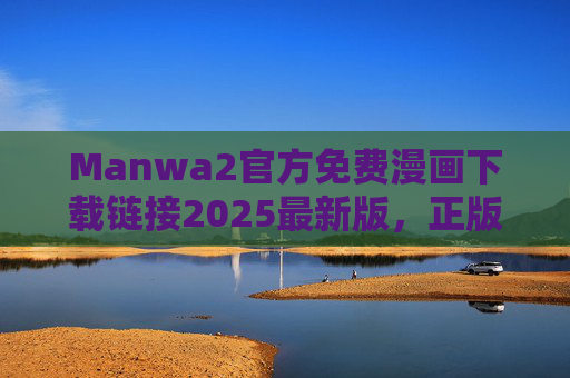 Manwa2官方免费漫画下载链接2025最新版,正版资源安全获取指南,Manwa2官方2025最新版,正版免费漫画下载安全获取指南 Manwa2官方免费漫画下载链接2025最新版,正版资源安全获取指南,Manwa2官方2025最新版,正版免费漫画下载安全获取指南