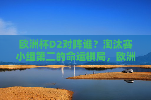 欧洲杯D2对阵谁？淘汰赛小组第二的命运棋局，欧洲杯D2淘汰赛对阵谜局，小组第二的命运棋局