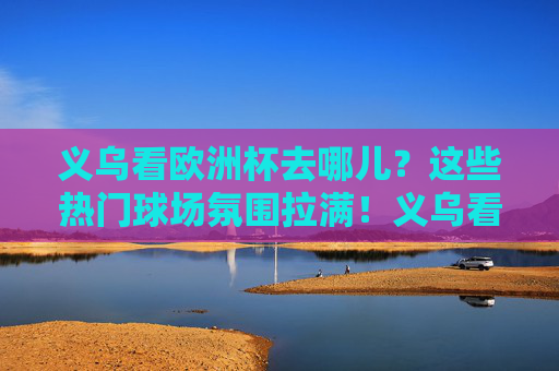 义乌看欧洲杯去哪儿？这些热门球场氛围拉满！义乌看欧洲杯去哪儿？热门球场氛围拉满！
