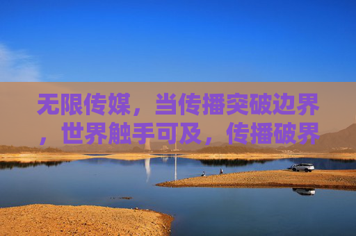 无限传媒,当传播突破边界,世界触手可及,传播破界,世界触手可及 无限传媒,当传播突破边界,世界触手可及,传播破界,世界触手可及
