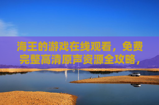 海王的游戏在线观看,免费完整高清原声资源全攻略,海王的游戏在线观看免费高清原声全攻略 海王的游戏在线观看,免费完整高清原声资源全攻略,海王的游戏在线观看免费高清原声全攻略