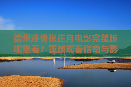 德州迷情张正月电影完整版哪里看？正版观看指南与影片深度解析，德州迷情张正月，正版观看指南与影片深度解析