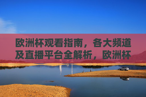 欧洲杯观看指南,各大频道及直播平台全解析,欧洲杯观赛指南,各大频道及直播平台全解析 欧洲杯观看指南,各大频道及直播平台全解析,欧洲杯观赛指南,各大频道及直播平台全解析