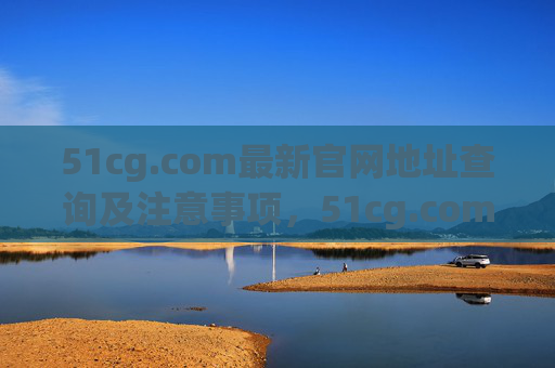 51cg.com最新官网地址查询及注意事项,51cg.com最新官网地址查询及注意事项 51cg.com最新官网地址查询及注意事项,51cg.com最新官网地址查询及注意事项