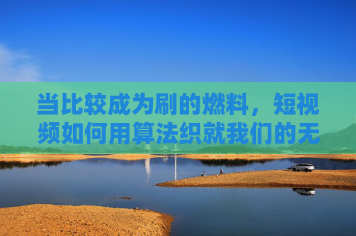 当比较成为刷的燃料,短视频如何用算法织就我们的无限牢笼,算法以比较为饵,织就刷屏者的无限牢笼 当比较成为刷的燃料,短视频如何用算法织就我们的无限牢笼,算法以比较为饵,织就刷屏者的无限牢笼