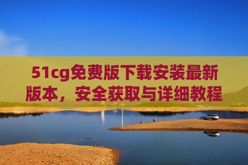 51cg免费版下载安装最新版本,安全获取与详细教程指南,51cg免费版最新版下载安装,安全获取与详细教程指南 51cg免费版下载安装最新版本,安全获取与详细教程指南,51cg免费版最新版下载安装,安全获取与详细教程指南