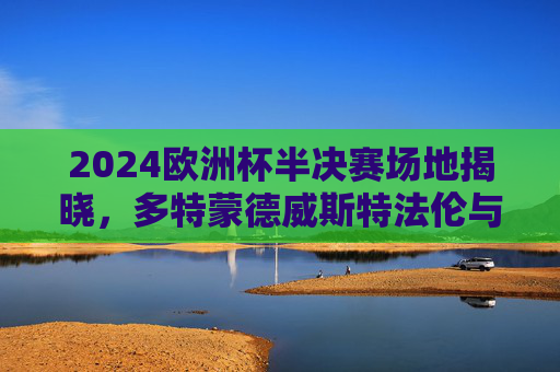 2024欧洲杯半决赛场地揭晓,多特蒙德威斯特法伦与柏林奥林匹克球场承办巅峰对决,2024欧洲杯半决赛场地揭晓,多特蒙德威斯特法伦与柏林奥林匹克球场承办巅峰对决 2024欧洲杯半决赛场地揭晓,多特蒙德威斯特法伦与柏林奥林匹克球场承办巅峰对决,2024欧洲杯半决赛场地揭晓,多特蒙德威斯特法伦与柏林奥林匹克球场承办巅峰对决