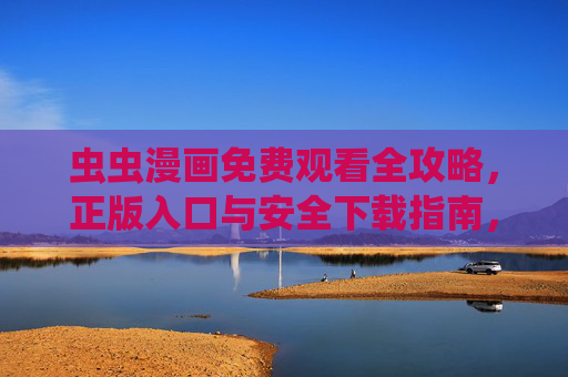 虫虫漫画免费观看全攻略，正版入口与安全下载指南，虫虫漫画免费观看全攻略，正版入口与安全下载指南