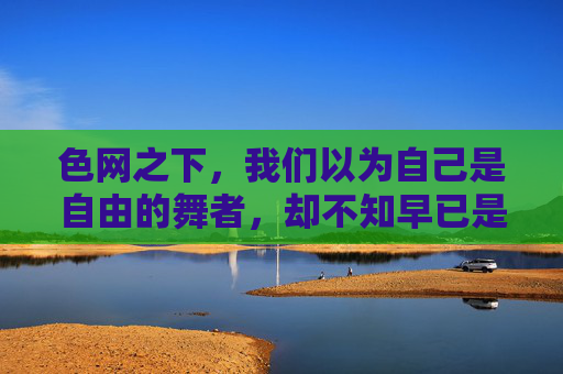 色网之下,我们以为自己是自由的舞者,却不知早已是提线的木偶。色彩编织的幻境,蒙蔽了双眼,遮蔽了心灵。我们被这无形的色网层层包裹,在斑斓的牢笼中,渐渐忘记了天空本来的颜色,忘记了内心深处对真实的渴望,色网牢笼,被缚的真实渴望 色网之下,我们以为自己是自由的舞者,却不知早已是提线的木偶。色彩编织的幻境,蒙蔽了双眼,遮蔽了心灵。我们被这无形的色网层层包裹,在斑斓的牢笼中,渐渐忘记了天空本来的颜色,忘记了内心深处对真实的渴望,色网牢笼,被缚的真实渴望