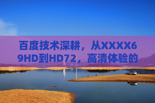 百度技术深耕,从XXXX69HD到HD72,高清体验的迭代与突破,百度技术深耕,从XXXX69HD到HD72,高清体验的迭代突破 百度技术深耕,从XXXX69HD到HD72,高清体验的迭代与突破,百度技术深耕,从XXXX69HD到HD72,高清体验的迭代突破