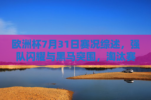 欧洲杯7月31日赛况综述,强队闪耀与黑马突围,淘汰赛白热化,欧洲杯7月31日赛况综述,强队闪耀黑马突围,淘汰赛白热化 欧洲杯7月31日赛况综述,强队闪耀与黑马突围,淘汰赛白热化,欧洲杯7月31日赛况综述,强队闪耀黑马突围,淘汰赛白热化