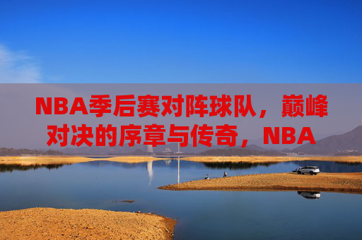 NBA季后赛对阵球队,巅峰对决的序章与传奇,NBA季后赛巅峰对决,序章开启传奇 NBA季后赛对阵球队,巅峰对决的序章与传奇,NBA季后赛巅峰对决,序章开启传奇