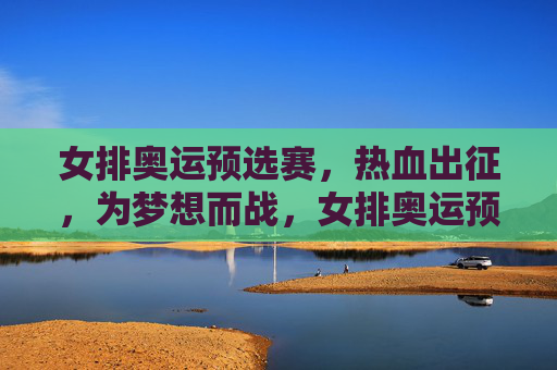 女排奥运预选赛，热血出征，为梦想而战，女排奥运预选赛热血出征，为梦想而战