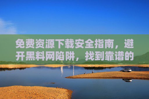 免费资源下载安全指南,避开黑料网陷阱,找到靠谱的WWW资源大全,免费资源下载安全指南,避开黑料陷阱,锁定靠谱WWW大全 免费资源下载安全指南,避开黑料网陷阱,找到靠谱的WWW资源大全,免费资源下载安全指南,避开黑料陷阱,锁定靠谱WWW大全
