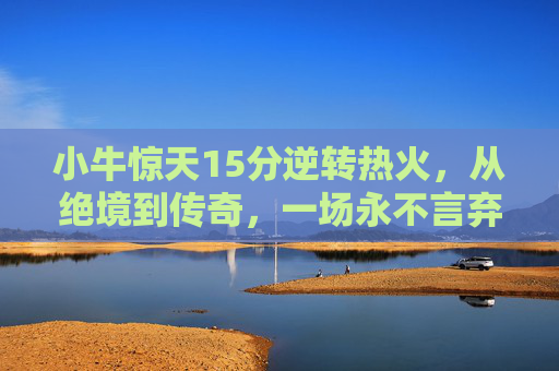 小牛惊天15分逆转热火,从绝境到传奇,一场永不言弃的篮球史诗,小牛惊天15分逆转,绝境铸就传奇史诗 小牛惊天15分逆转热火,从绝境到传奇,一场永不言弃的篮球史诗,小牛惊天15分逆转,绝境铸就传奇史诗