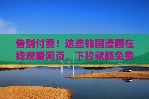 告别付费!这些韩国漫画在线观看网页,下拉就能免费追更,告别付费!韩漫免费在线看,下拉就能追更 告别付费!这些韩国漫画在线观看网页,下拉就能免费追更,告别付费!韩漫免费在线看,下拉就能追更