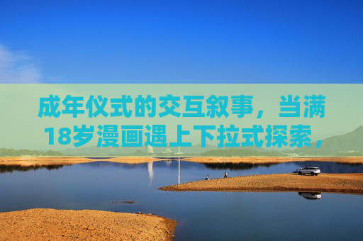 成年仪式的交互叙事，当满18岁漫画遇上下拉式探索，18岁成年仪式，下拉式交互漫画叙事