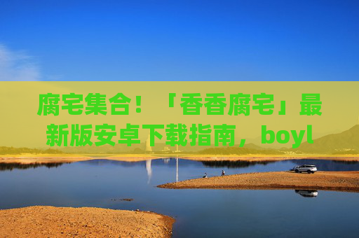 腐宅集合!「香香腐宅」最新版安卓下载指南,boylove内容一站式get,腐宅集合!「香香腐宅」最新版安卓下载指南,boylove内容一站式get 腐宅集合!「香香腐宅」最新版安卓下载指南,boylove内容一站式get,腐宅集合!「香香腐宅」最新版安卓下载指南,boylove内容一站式get