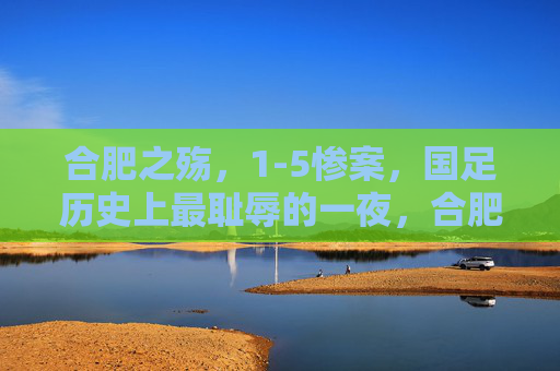 合肥之殇,1-5惨案,国足历史上最耻辱的一夜,合肥1-5惨案,国足历史最耻辱一夜 合肥之殇,1-5惨案,国足历史上最耻辱的一夜,合肥1-5惨案,国足历史最耻辱一夜