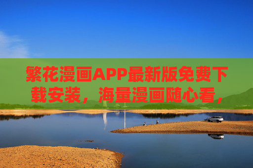 繁花漫画APP最新版免费下载安装，海量漫画随心看，告别付费烦恼，繁花漫画APP最新版免费下载，海量漫画随心看，告别付费烦恼