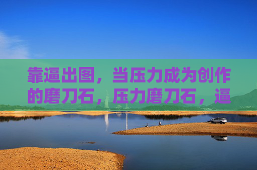 靠逼出图，当压力成为创作的磨刀石，压力磨刀石，逼出来的创作