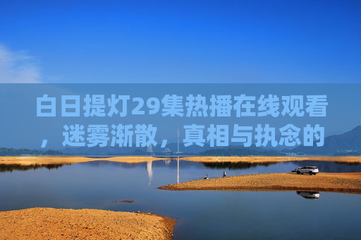 白日提灯29集热播在线观看,迷雾渐散,真相与执念的终极对决,白日提灯29集热播,迷雾渐散,真相与执念终极对决 白日提灯29集热播在线观看,迷雾渐散,真相与执念的终极对决,白日提灯29集热播,迷雾渐散,真相与执念终极对决