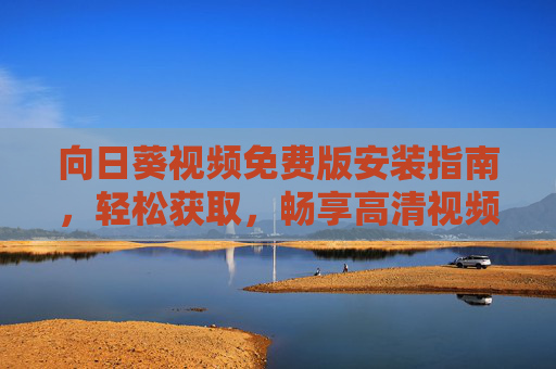 向日葵视频免费版安装指南,轻松获取,畅享高清视频体验,向日葵视频免费版安装指南,轻松获取,畅享高清体验 向日葵视频免费版安装指南,轻松获取,畅享高清视频体验,向日葵视频免费版安装指南,轻松获取,畅享高清体验