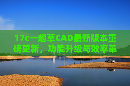 17c一起草CAD最新版本重磅更新,功能升级与效率革新,17c一起草CAD最新版本重磅更新,功能升级与效率革新 17c一起草CAD最新版本重磅更新,功能升级与效率革新,17c一起草CAD最新版本重磅更新,功能升级与效率革新