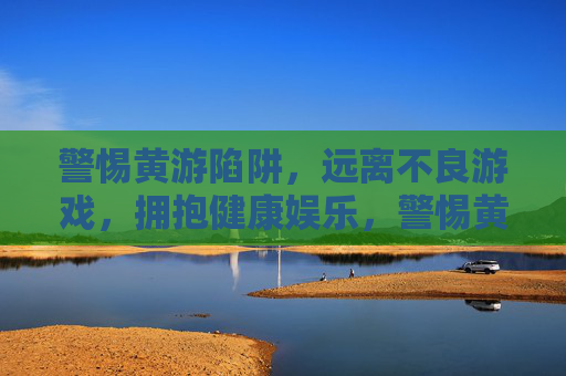 警惕黄游陷阱,远离不良游戏,拥抱健康娱乐,警惕黄游陷阱,拥抱健康娱乐 警惕黄游陷阱,远离不良游戏,拥抱健康娱乐,警惕黄游陷阱,拥抱健康娱乐