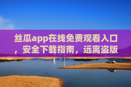 丝瓜app在线免费观看入口,安全下载指南,远离盗版风险,丝瓜app免费观看入口,安全下载指南,远离盗版风险 丝瓜app在线免费观看入口,安全下载指南,远离盗版风险,丝瓜app免费观看入口,安全下载指南,远离盗版风险